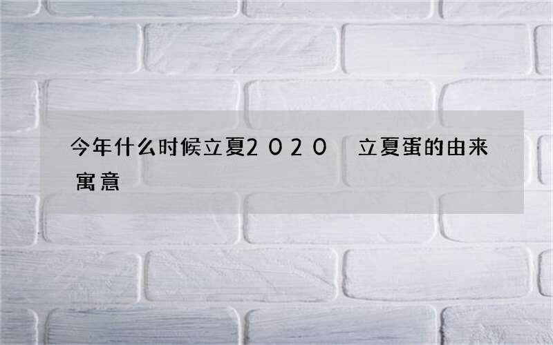 今年什么时候立夏2020 立夏蛋的由来寓意